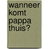 Wanneer komt pappa thuis?