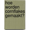 Hoe worden cornflakes gemaakt? by John Malam
