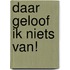 DAAR GELOOF IK NIETS VAN!