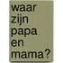 WAAR ZIJN PAPA EN MAMA?