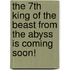 The 7th king of the beast from the abyss is coming soon!