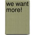 We want more!