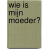 Wie is Mijn moeder? door C.A. van Dieren