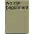 We zijn begonnen!