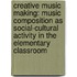 Creative music making: music composition as social-cultural activity in the elementary classroom