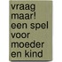 Vraag maar! Een spel voor moeder en kind