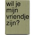 Wil je mijn vriendje zijn?