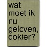 Wat moet ik nu geloven, dokter? door Hendrik Cammu
