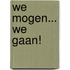 We mogen... We gaan!