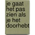 Je gaat het pas zien als je het doorhebt