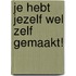 Je hebt jezelf wel zelf gemaakt!
