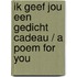 ik geef jou een gedicht cadeau / a poem for you
