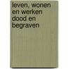 Leven, wonen en werken dood en begraven door Leon Jozef van der Heijden