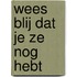 Wees blij dat je ze nog hebt