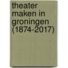 Theater maken in Groningen (1874-2017) door Jeannette Straatemeier