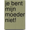 Je bent mijn moeder niet! by Anja Bout-Monteau
