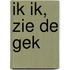 Ik Ik, zie de Gek