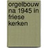 Orgelbouw na 1945 in Friese kerken