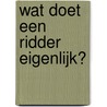 Wat doet een ridder eigenlijk? door Isabel Versteeg