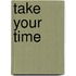 Take your time