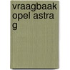 Vraagbaak Opel Astra G by P.H. Olving