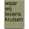 Waar wij levens kruisen by Ruud Niewold