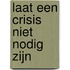 Laat een crisis niet nodig zijn