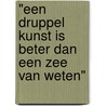 "Een druppel kunst is beter dan een zee van weten" by Gerard van Bruggen