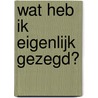 Wat heb ik eigenlijk gezegd? door Onbekend