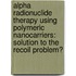 Alpha Radionuclide Therapy Using Polymeric Nanocarriers: Solution to the Recoil Problem?