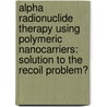 Alpha Radionuclide Therapy Using Polymeric Nanocarriers: Solution to the Recoil Problem? by Robin De Kruijff