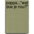 Pappa..."Wat doe je nou?"