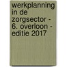 Werkplanning in de zorgsector - 6. Overloon - Editie 2017 door Onbekend