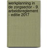 Werkplanning in de zorgsector - 9. Arbeidsreglement - Editie 2017 door Onbekend