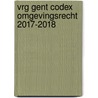VRG Gent Codex Omgevingsrecht 2017-2018 door Onbekend