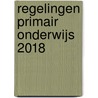 Regelingen Primair Onderwijs 2018 by Th.A.L.M. Storimans