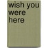 Wish you were here