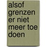 Alsof grenzen er niet meer toe doen door Jaap Scholing