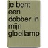 Je bent een dobber in mijn gloeilamp