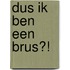 Dus ik ben een brus?!