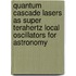 Quantum cascade lasers as super terahertz local oscillators for astronomy