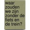 Waar zouden we zijn zonder de fiets en de trein? door Peter Jorritsma