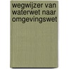 Wegwijzer van Waterwet naar Omgevingswet door Onbekend