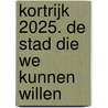 Kortrijk 2025. De stad die we kunnen willen door Stad Kortrijk