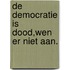 De democratie is dood,wen er niet aan.