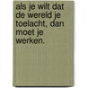 Als je wilt dat de wereld je toelacht, dan moet je werken. door Annelie Van Dijk