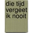 Die tijd vergeet ik nooit