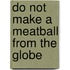 DO NOT MAKE A MEATBALL FROM THE GLOBE