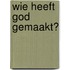 Wie heeft God gemaakt?