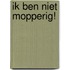 Ik ben niet mopperig!
